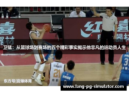 卫猛：从篮球场到赛场的五个精彩事实揭示他非凡的运动员人生