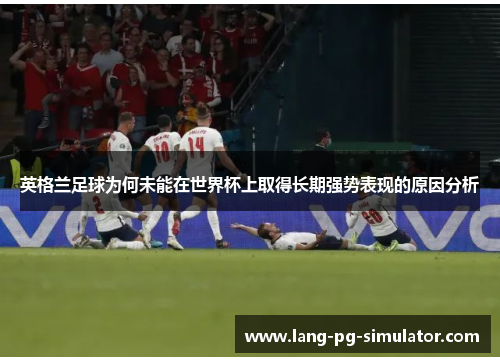 英格兰足球为何未能在世界杯上取得长期强势表现的原因分析