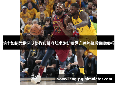 骑士如何凭借团队协作和精准战术终结雷霆连胜的幕后策略解析