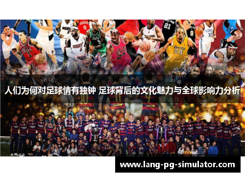 人们为何对足球情有独钟 足球背后的文化魅力与全球影响力分析