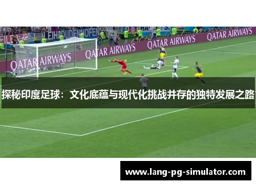 探秘印度足球：文化底蕴与现代化挑战并存的独特发展之路