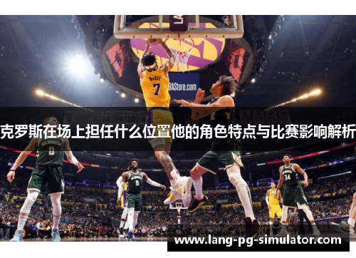 克罗斯在场上担任什么位置他的角色特点与比赛影响解析