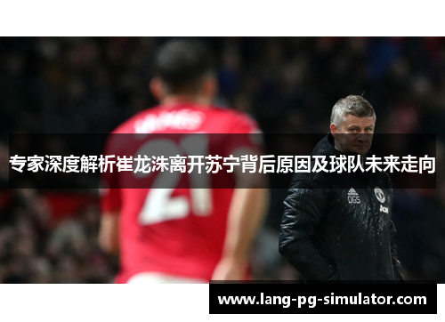专家深度解析崔龙洙离开苏宁背后原因及球队未来走向