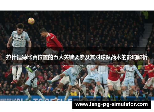 拉什福德比赛位置的五大关键要素及其对球队战术的影响解析