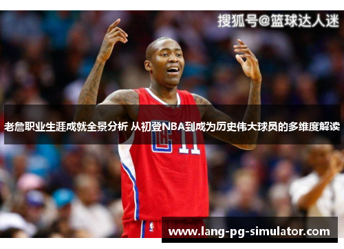 老詹职业生涯成就全景分析 从初登NBA到成为历史伟大球员的多维度解读