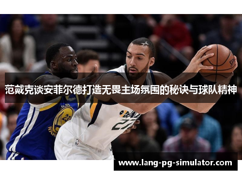 范戴克谈安菲尔德打造无畏主场氛围的秘诀与球队精神