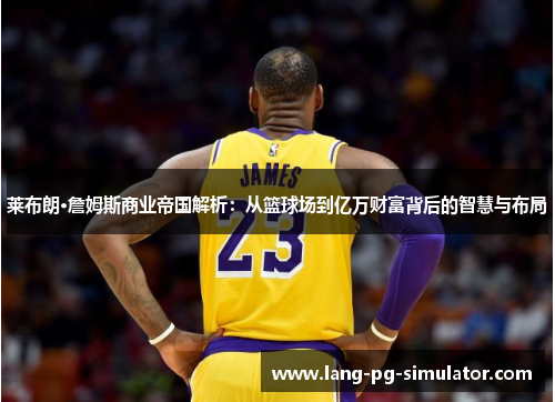 莱布朗·詹姆斯商业帝国解析：从篮球场到亿万财富背后的智慧与布局