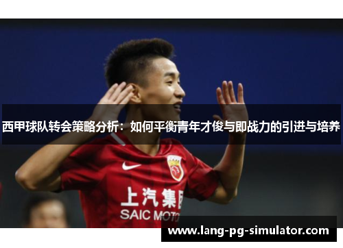 西甲球队转会策略分析：如何平衡青年才俊与即战力的引进与培养
