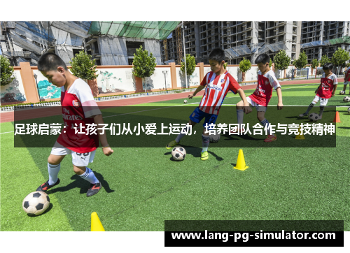 足球启蒙：让孩子们从小爱上运动，培养团队合作与竞技精神