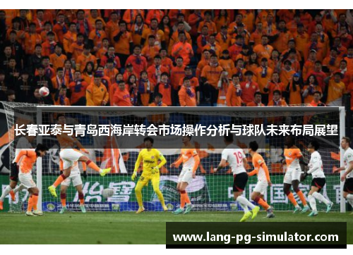 长春亚泰与青岛西海岸转会市场操作分析与球队未来布局展望