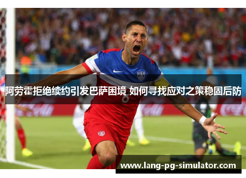 阿劳霍拒绝续约引发巴萨困境 如何寻找应对之策稳固后防