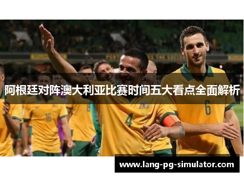 阿根廷对阵澳大利亚比赛时间五大看点全面解析