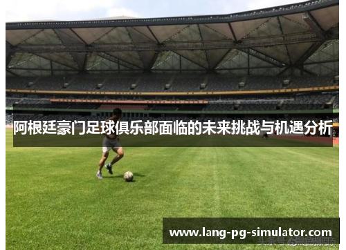 阿根廷豪门足球俱乐部面临的未来挑战与机遇分析