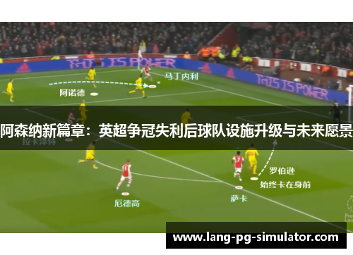 阿森纳新篇章：英超争冠失利后球队设施升级与未来愿景