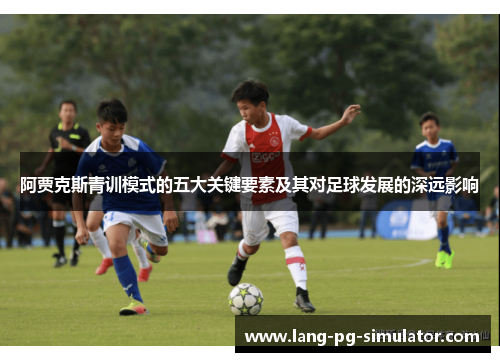 阿贾克斯青训模式的五大关键要素及其对足球发展的深远影响