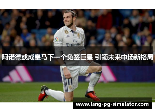 阿诺德或成皇马下一个免签巨星 引领未来中场新格局