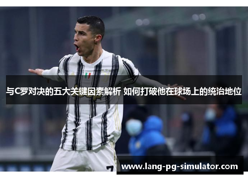 与C罗对决的五大关键因素解析 如何打破他在球场上的统治地位