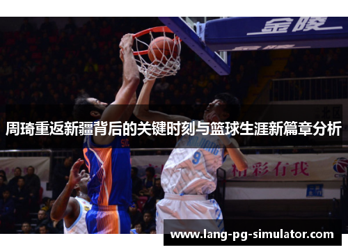 周琦重返新疆背后的关键时刻与篮球生涯新篇章分析