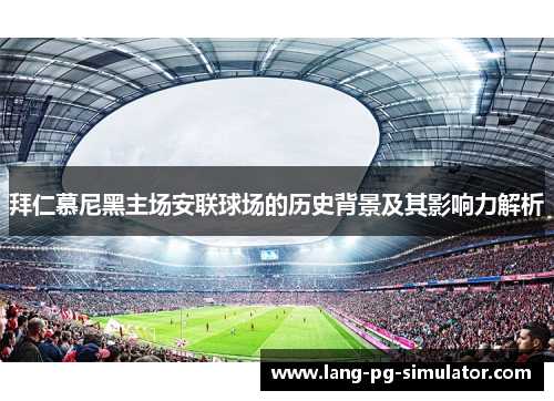 拜仁慕尼黑主场安联球场的历史背景及其影响力解析