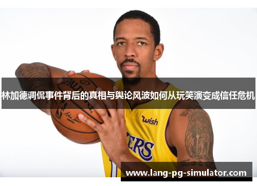 林加德调侃事件背后的真相与舆论风波如何从玩笑演变成信任危机