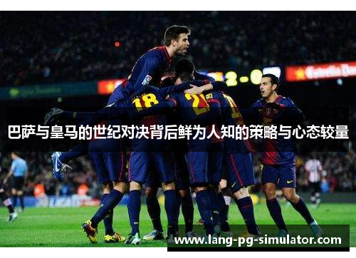 巴萨与皇马的世纪对决背后鲜为人知的策略与心态较量