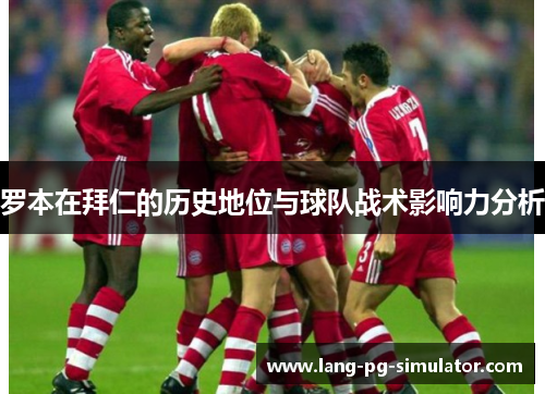 罗本在拜仁的历史地位与球队战术影响力分析 罗本在拜仁的历史地位与球队战术影响力分析
