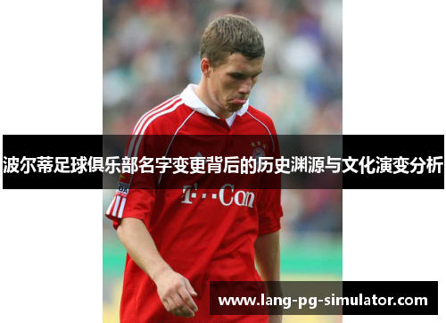 波尔蒂足球俱乐部名字变更背后的历史渊源与文化演变分析 波尔蒂足球俱乐部名字变更背后的历史渊源与文化演变分析