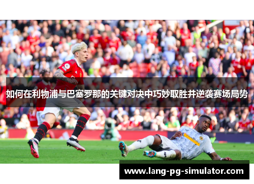 如何在利物浦与巴塞罗那的关键对决中巧妙取胜并逆袭赛场局势