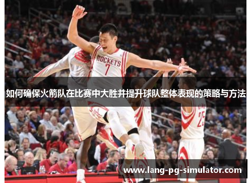 如何确保火箭队在比赛中大胜并提升球队整体表现的策略与方法 如何确保火箭队在比赛中大胜并提升球队整体表现的策略与方法