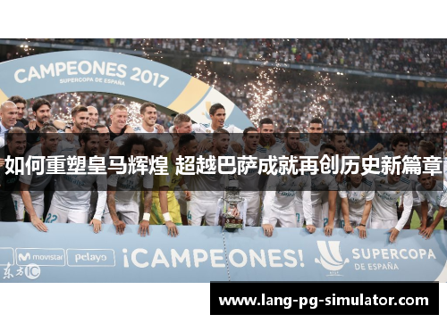 如何重塑皇马辉煌 超越巴萨成就再创历史新篇章 如何重塑皇马辉煌 超越巴萨成就再创历史新篇章