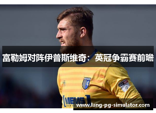富勒姆对阵伊普斯维奇:英冠争霸赛前瞻 富勒姆对阵伊普斯维奇:英冠争霸赛前瞻