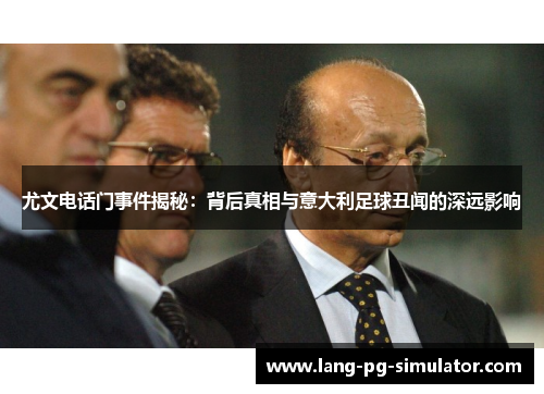 尤文电话门事件揭秘:背后真相与意大利足球丑闻的深远影响 尤文电话门事件揭秘:背后真相与意大利足球丑闻的深远影响