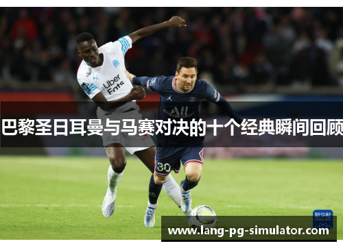 巴黎圣日耳曼与马赛对决的十个经典瞬间回顾 巴黎圣日耳曼与马赛对决的十个经典瞬间回顾