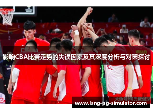 影响CBA比赛走势的失误因素及其深度分析与对策探讨 影响CBA比赛走势的失误因素及其深度分析与对策探讨