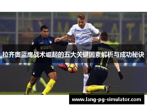 拉齐奥蓝鹰战术崛起的五大关键因素解析与成功秘诀 拉齐奥蓝鹰战术崛起的五大关键因素解析与成功秘诀