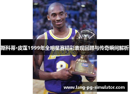 斯科蒂·皮蓬1999年全明星赛精彩表现回顾与传奇瞬间解析 斯科蒂·皮蓬1999年全明星赛精彩表现回顾与传奇瞬间解析