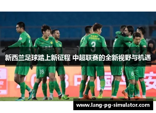新西兰足球踏上新征程 中超联赛的全新视野与机遇 新西兰足球踏上新征程 中超联赛的全新视野与机遇