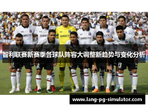 智利联赛新赛季各球队阵容大调整新趋势与变化分析 智利联赛新赛季各球队阵容大调整新趋势与变化分析