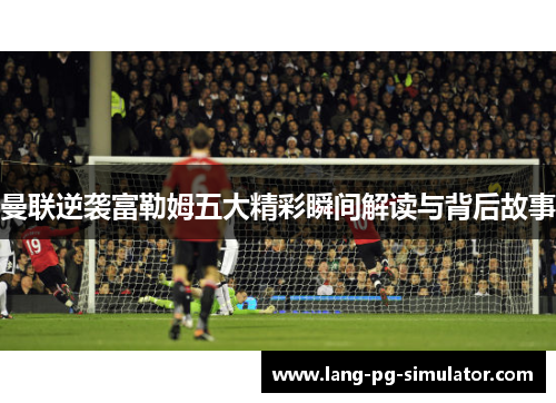 曼联逆袭富勒姆五大精彩瞬间解读与背后故事