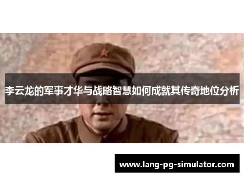 李云龙的军事才华与战略智慧如何成就其传奇地位分析