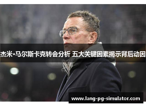 杰米·马尔斯卡克转会分析 五大关键因素揭示背后动因 杰米·马尔斯卡克转会分析 五大关键因素揭示背后动因
