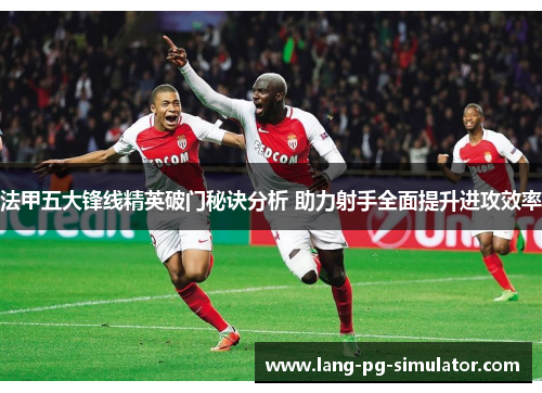 法甲五大锋线精英破门秘诀分析 助力射手全面提升进攻效率