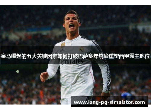 皇马崛起的五大关键因素如何打破巴萨多年统治重塑西甲霸主地位