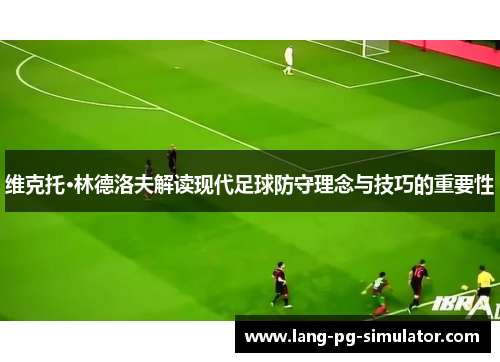 维克托·林德洛夫解读现代足球防守理念与技巧的重要性