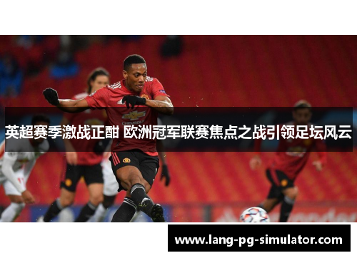 英超赛季激战正酣 欧洲冠军联赛焦点之战引领足坛风云