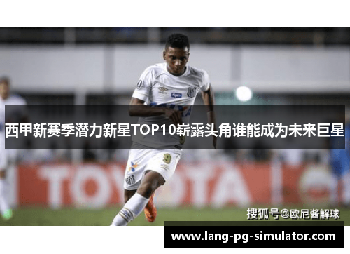 西甲新赛季潜力新星TOP10崭露头角谁能成为未来巨星