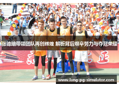 张德培带领团队再创辉煌 解析背后艰辛努力与夺冠荣耀