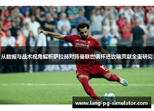 从数据与战术视角解析萨拉赫对阵曼联世俱杯进攻端贡献全面研究