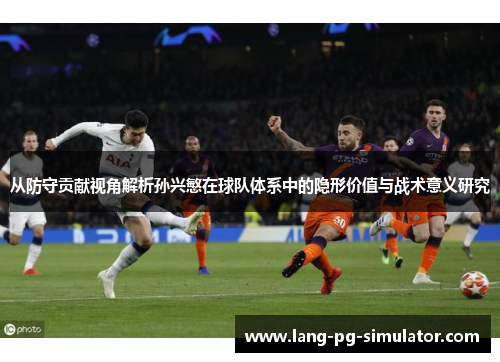 从防守贡献视角解析孙兴慜在球队体系中的隐形价值与战术意义研究