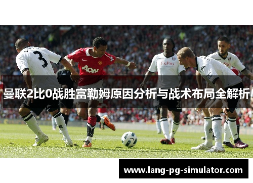 曼联2比0战胜富勒姆原因分析与战术布局全解析